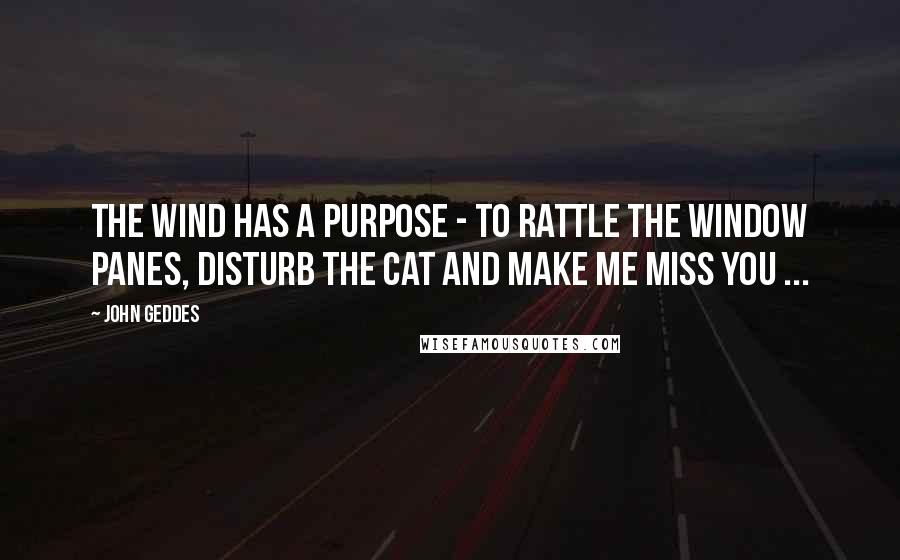 John Geddes Quotes: The wind has a purpose - to rattle the window panes, disturb the cat and make me miss you ...