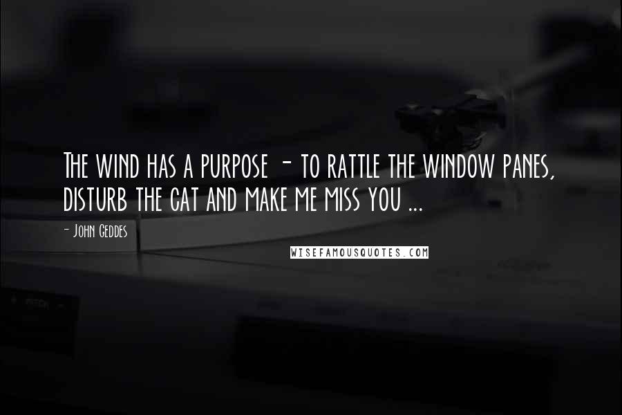 John Geddes Quotes: The wind has a purpose - to rattle the window panes, disturb the cat and make me miss you ...