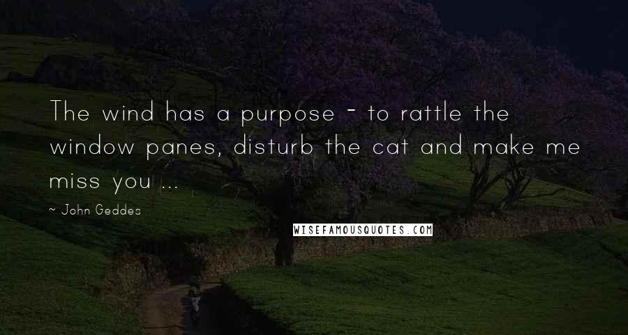John Geddes Quotes: The wind has a purpose - to rattle the window panes, disturb the cat and make me miss you ...