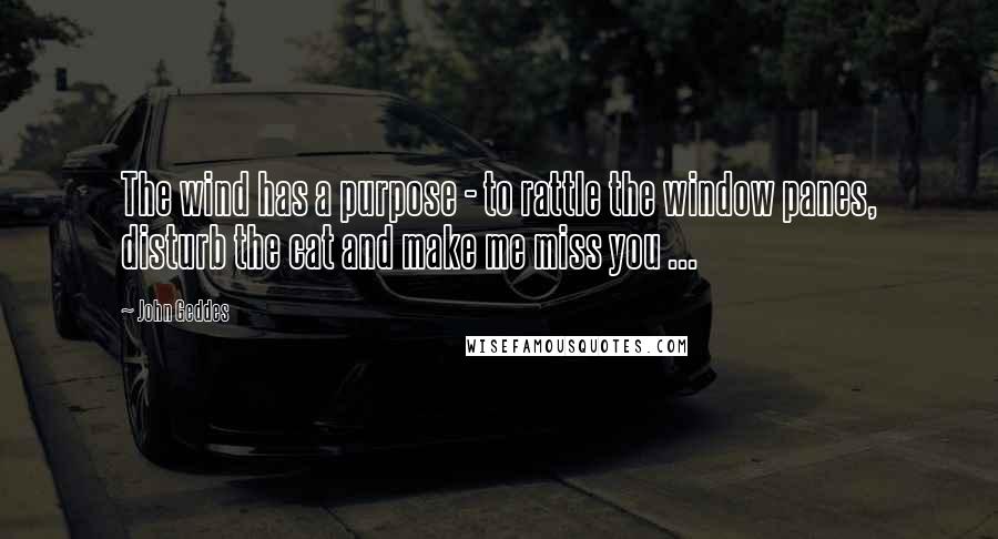 John Geddes Quotes: The wind has a purpose - to rattle the window panes, disturb the cat and make me miss you ...