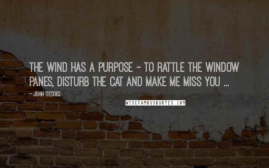 John Geddes Quotes: The wind has a purpose - to rattle the window panes, disturb the cat and make me miss you ...