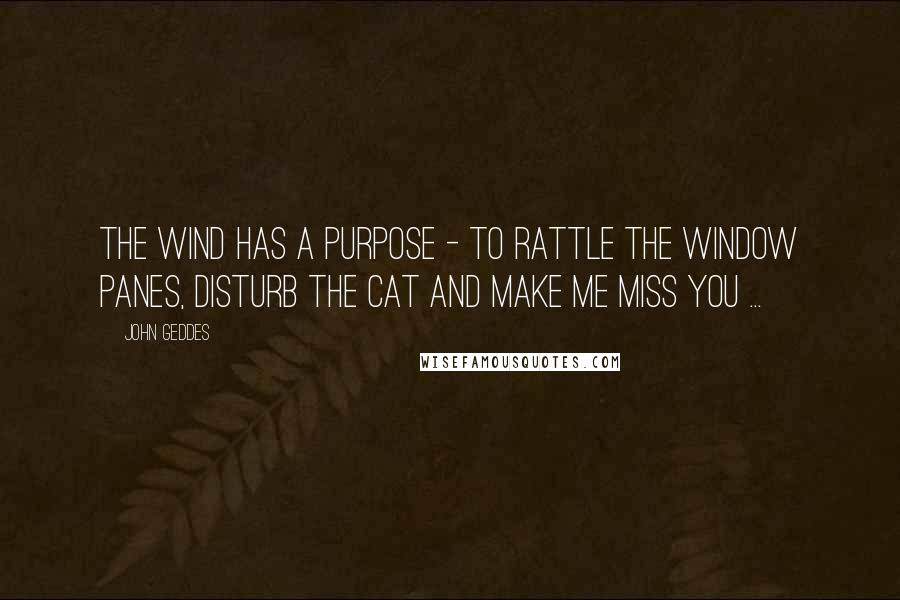 John Geddes Quotes: The wind has a purpose - to rattle the window panes, disturb the cat and make me miss you ...