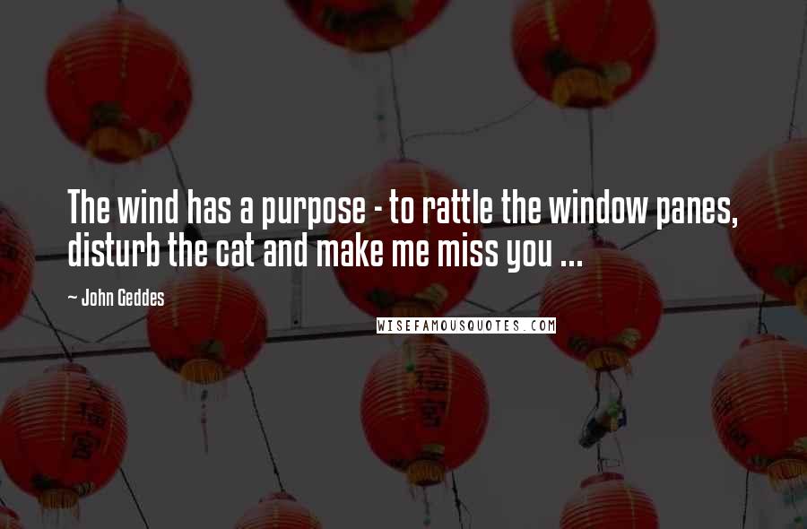 John Geddes Quotes: The wind has a purpose - to rattle the window panes, disturb the cat and make me miss you ...