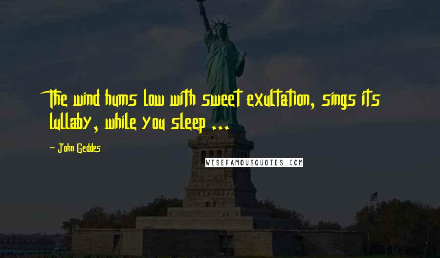 John Geddes Quotes: The wind hums low with sweet exultation, sings its lullaby, while you sleep ...