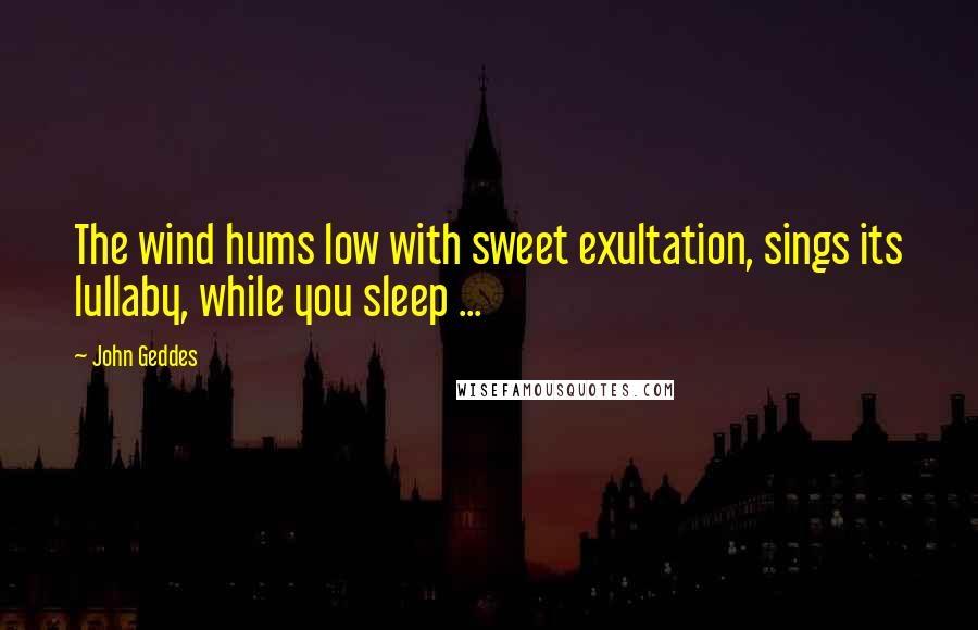 John Geddes Quotes: The wind hums low with sweet exultation, sings its lullaby, while you sleep ...