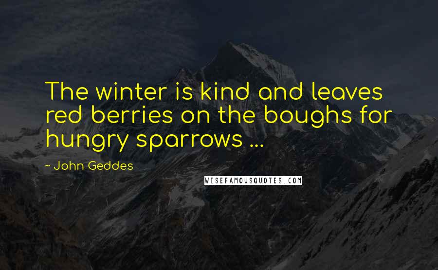 John Geddes Quotes: The winter is kind and leaves red berries on the boughs for hungry sparrows ...
