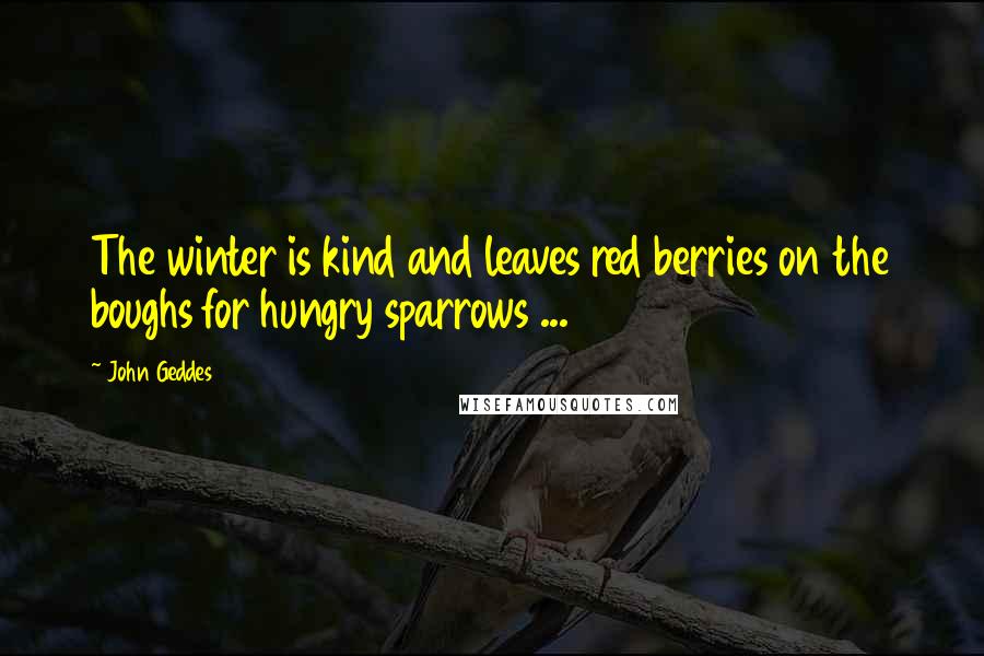 John Geddes Quotes: The winter is kind and leaves red berries on the boughs for hungry sparrows ...