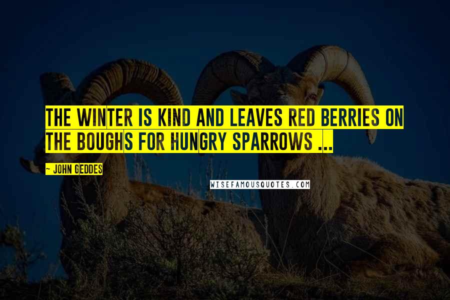 John Geddes Quotes: The winter is kind and leaves red berries on the boughs for hungry sparrows ...