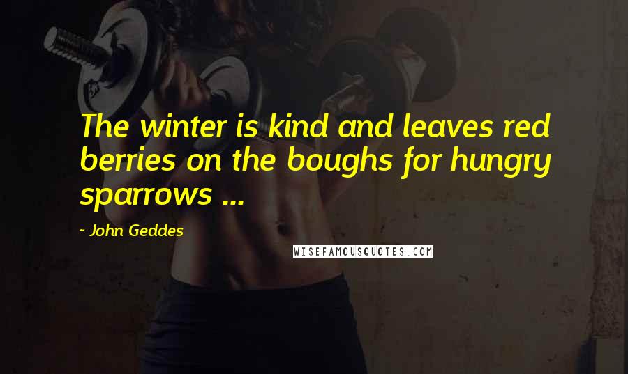 John Geddes Quotes: The winter is kind and leaves red berries on the boughs for hungry sparrows ...