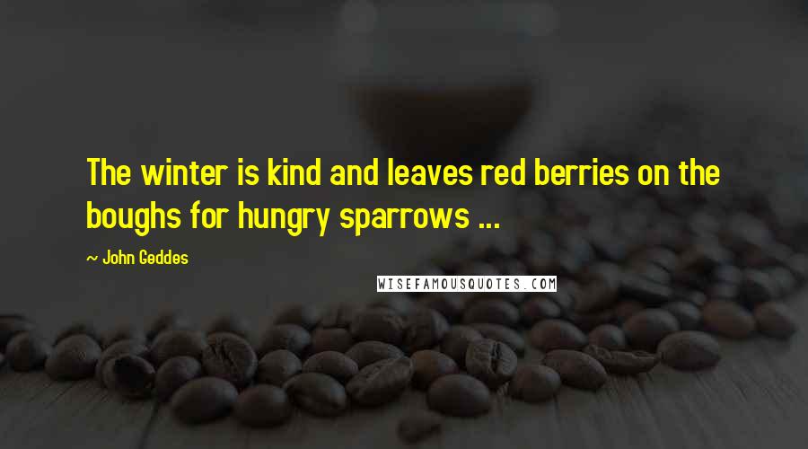 John Geddes Quotes: The winter is kind and leaves red berries on the boughs for hungry sparrows ...