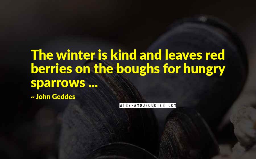 John Geddes Quotes: The winter is kind and leaves red berries on the boughs for hungry sparrows ...