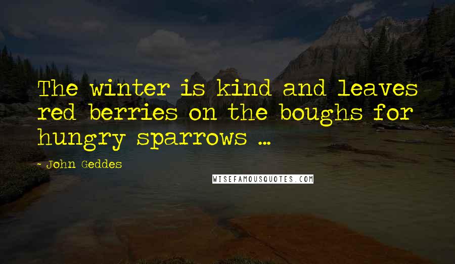 John Geddes Quotes: The winter is kind and leaves red berries on the boughs for hungry sparrows ...