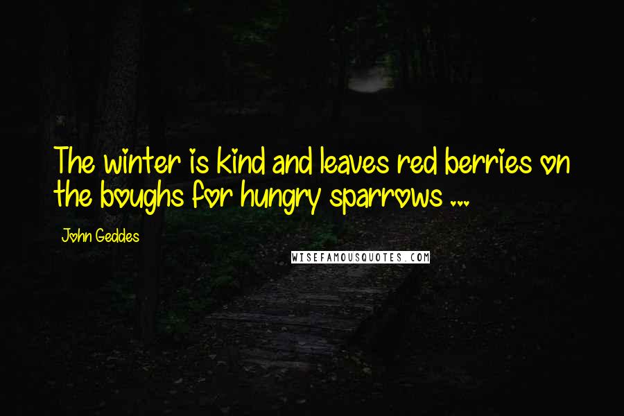 John Geddes Quotes: The winter is kind and leaves red berries on the boughs for hungry sparrows ...