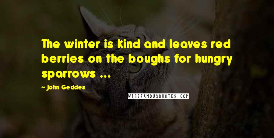 John Geddes Quotes: The winter is kind and leaves red berries on the boughs for hungry sparrows ...