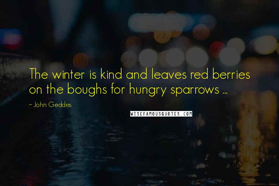 John Geddes Quotes: The winter is kind and leaves red berries on the boughs for hungry sparrows ...