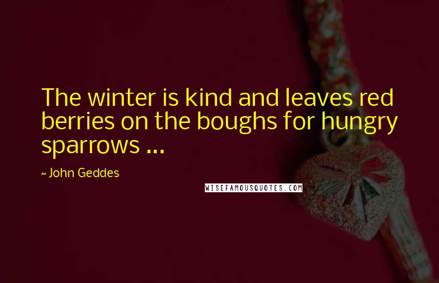 John Geddes Quotes: The winter is kind and leaves red berries on the boughs for hungry sparrows ...