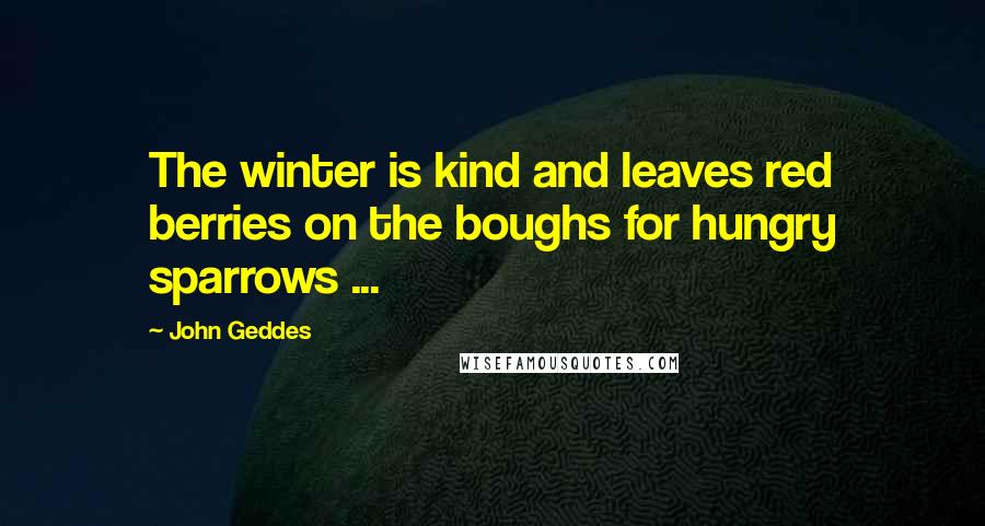 John Geddes Quotes: The winter is kind and leaves red berries on the boughs for hungry sparrows ...