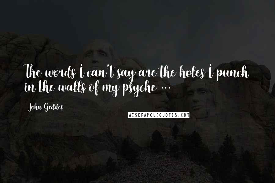 John Geddes Quotes: The words I can't say are the holes I punch in the walls of my psyche ...