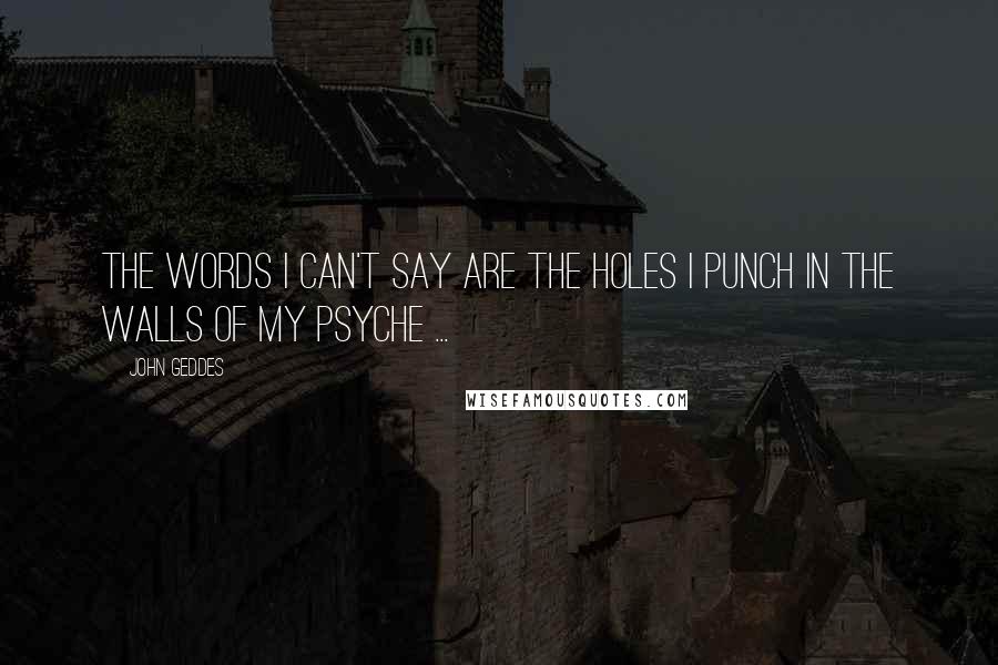 John Geddes Quotes: The words I can't say are the holes I punch in the walls of my psyche ...