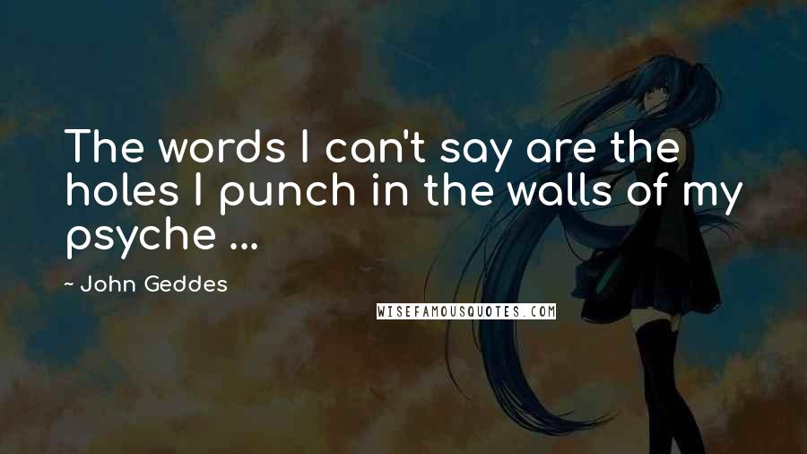 John Geddes Quotes: The words I can't say are the holes I punch in the walls of my psyche ...