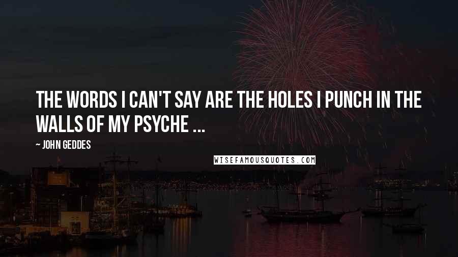 John Geddes Quotes: The words I can't say are the holes I punch in the walls of my psyche ...