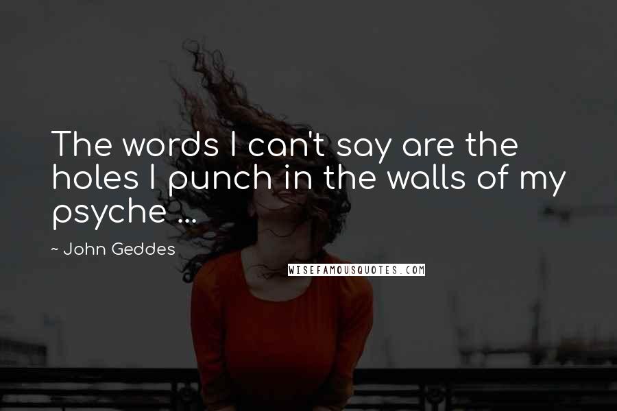 John Geddes Quotes: The words I can't say are the holes I punch in the walls of my psyche ...