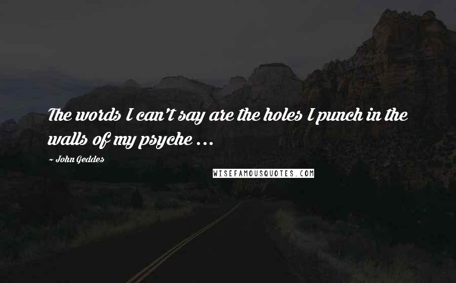 John Geddes Quotes: The words I can't say are the holes I punch in the walls of my psyche ...