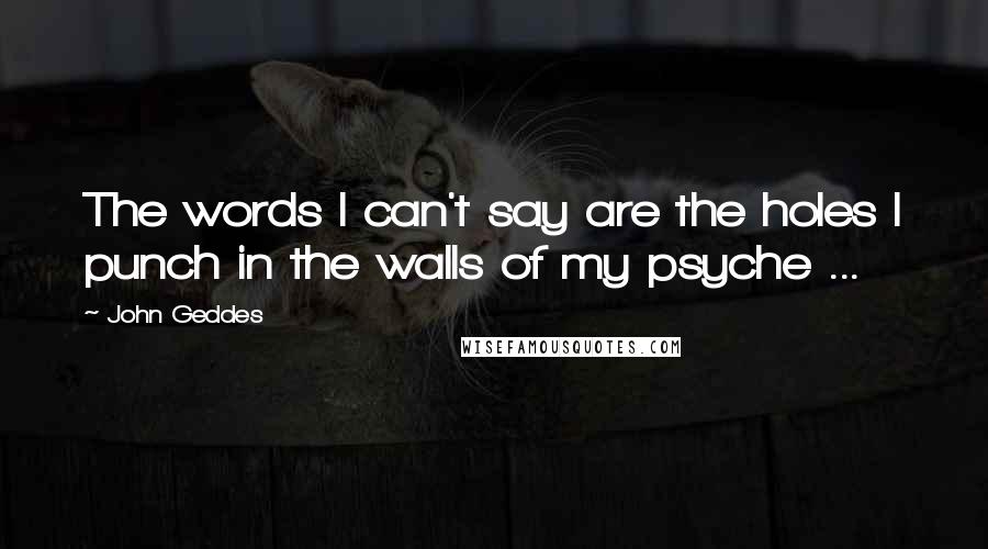 John Geddes Quotes: The words I can't say are the holes I punch in the walls of my psyche ...