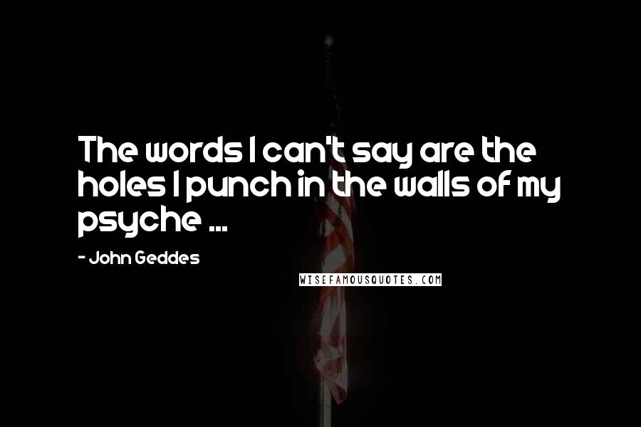 John Geddes Quotes: The words I can't say are the holes I punch in the walls of my psyche ...