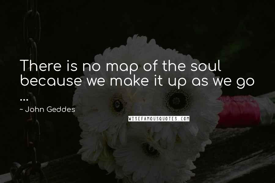 John Geddes Quotes: There is no map of the soul because we make it up as we go ...