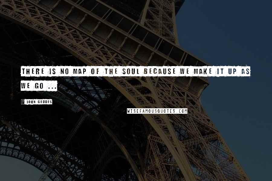 John Geddes Quotes: There is no map of the soul because we make it up as we go ...