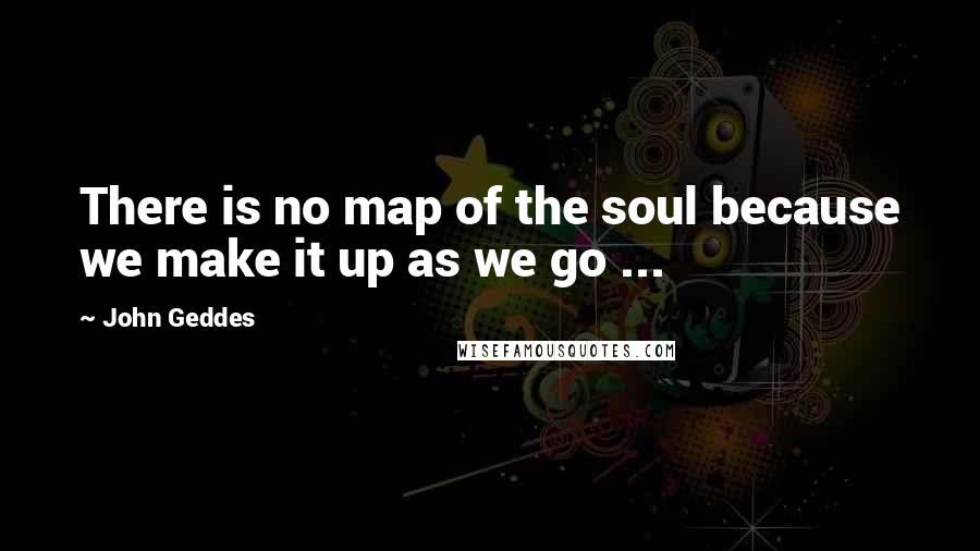 John Geddes Quotes: There is no map of the soul because we make it up as we go ...