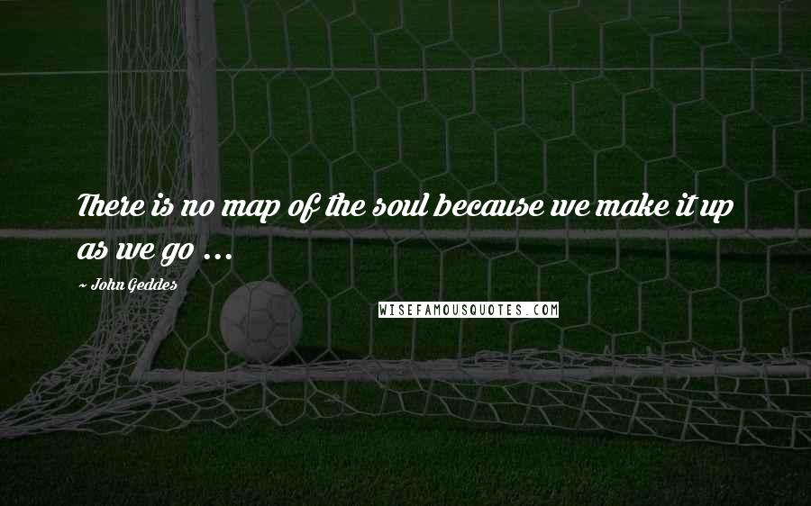 John Geddes Quotes: There is no map of the soul because we make it up as we go ...