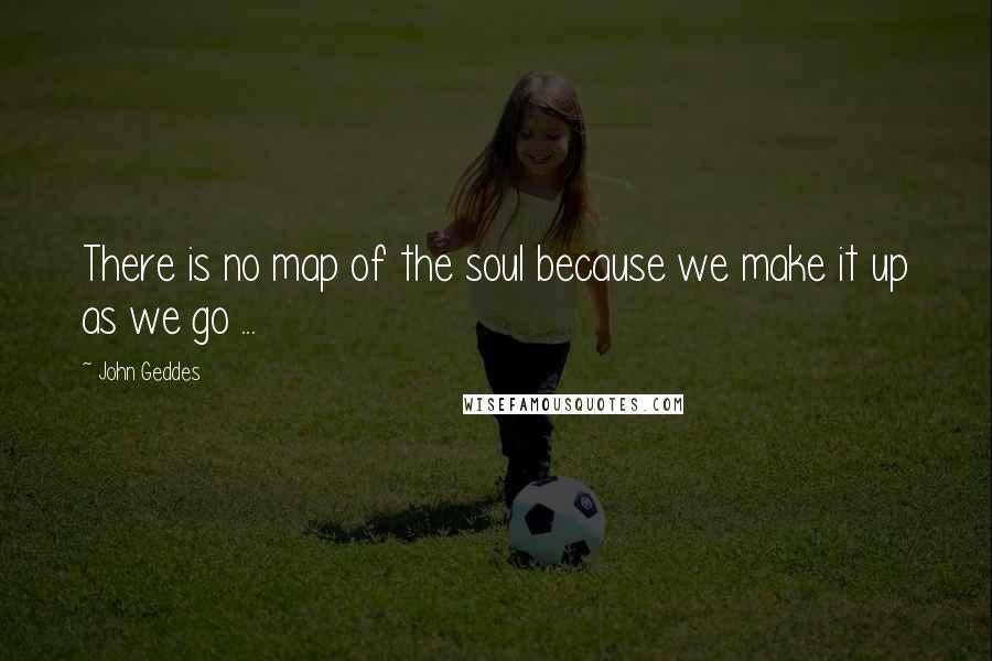 John Geddes Quotes: There is no map of the soul because we make it up as we go ...