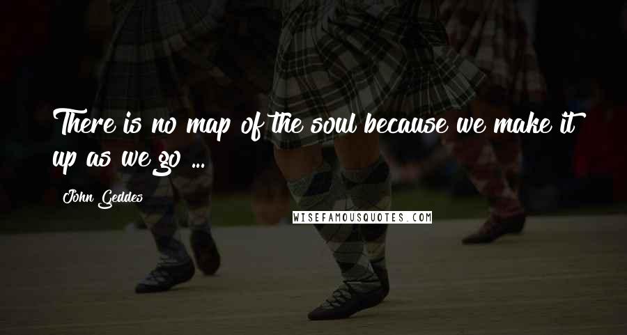 John Geddes Quotes: There is no map of the soul because we make it up as we go ...