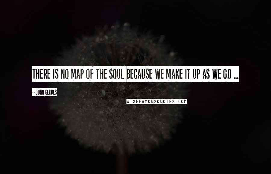 John Geddes Quotes: There is no map of the soul because we make it up as we go ...