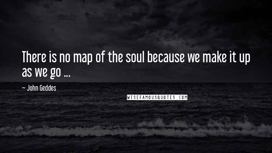 John Geddes Quotes: There is no map of the soul because we make it up as we go ...