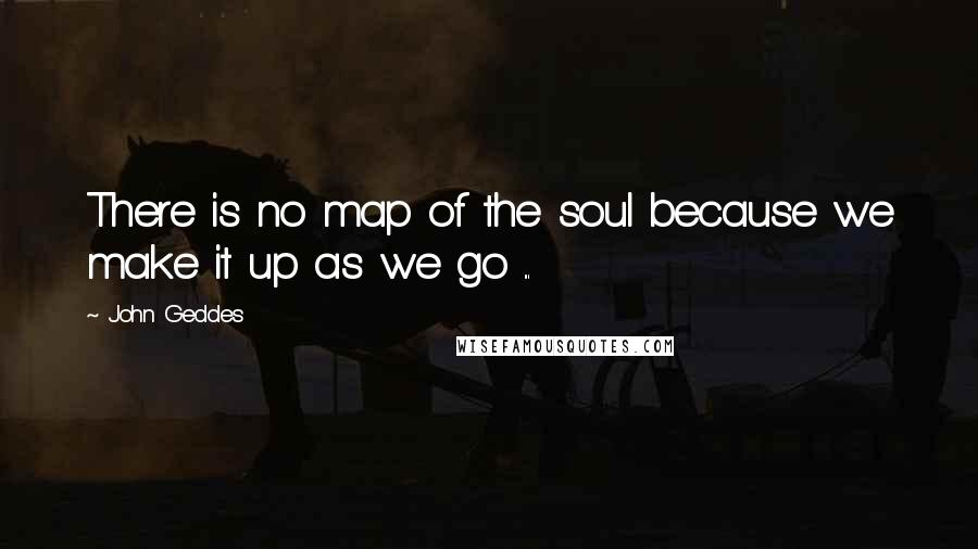 John Geddes Quotes: There is no map of the soul because we make it up as we go ...