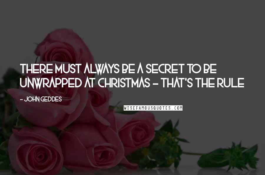 John Geddes Quotes: There must always be a secret to be unwrapped at Christmas - that's the rule