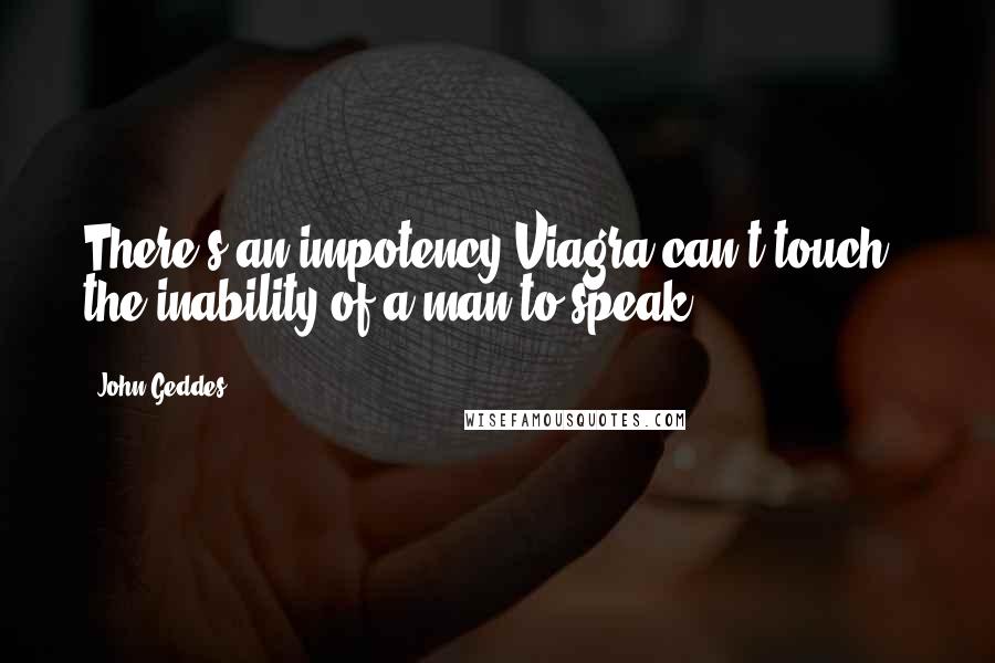 John Geddes Quotes: There's an impotency Viagra can't touch - the inability of a man to speak ...