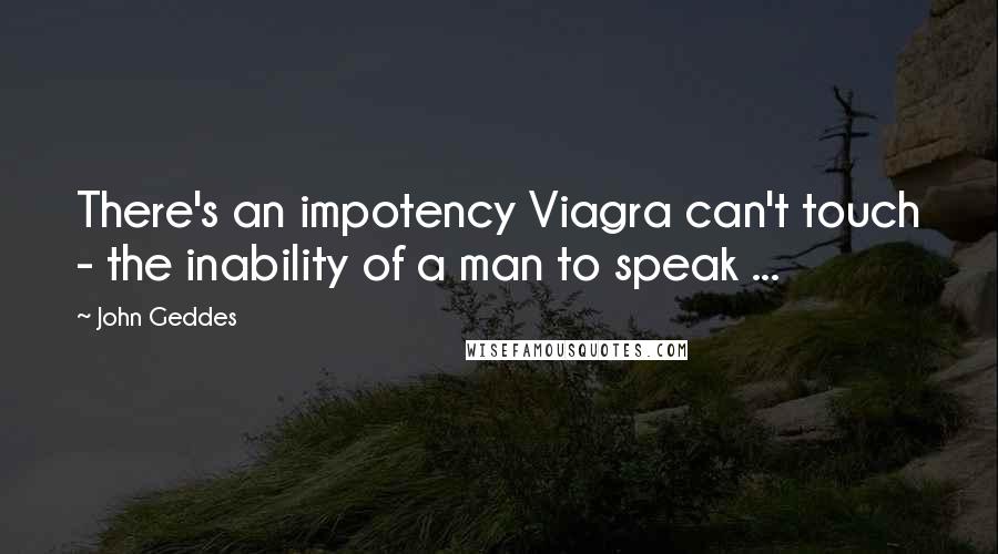 John Geddes Quotes: There's an impotency Viagra can't touch - the inability of a man to speak ...