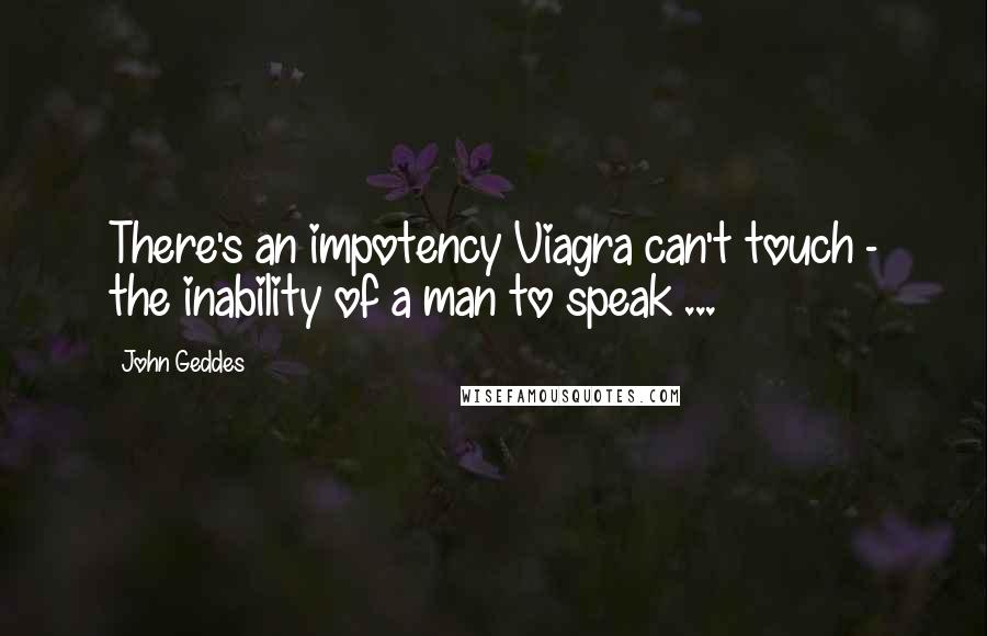 John Geddes Quotes: There's an impotency Viagra can't touch - the inability of a man to speak ...