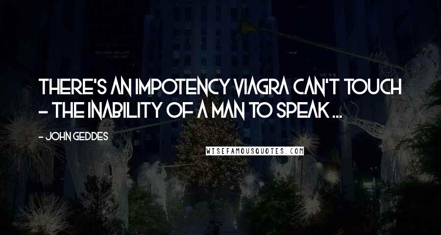 John Geddes Quotes: There's an impotency Viagra can't touch - the inability of a man to speak ...