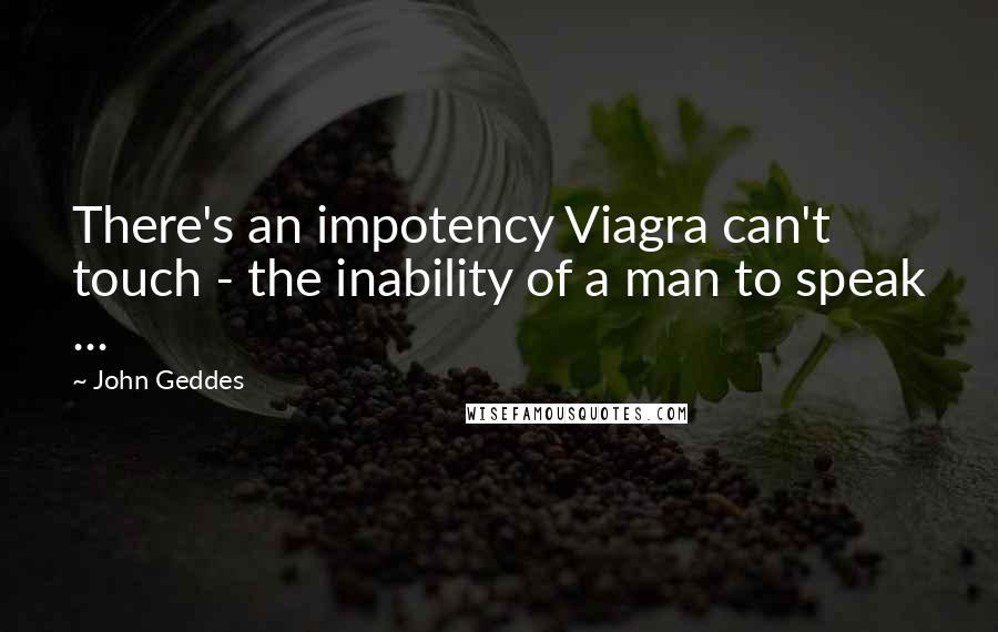 John Geddes Quotes: There's an impotency Viagra can't touch - the inability of a man to speak ...