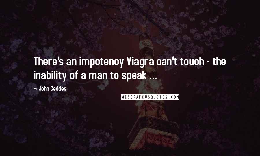 John Geddes Quotes: There's an impotency Viagra can't touch - the inability of a man to speak ...