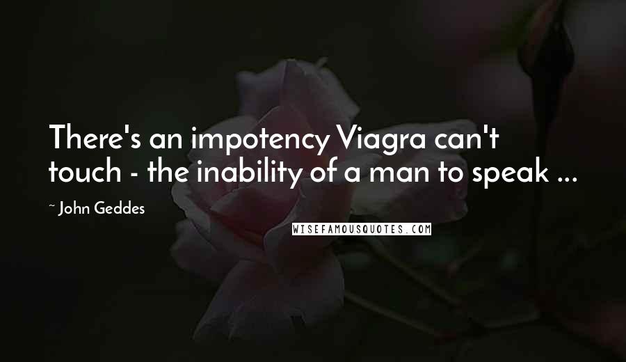 John Geddes Quotes: There's an impotency Viagra can't touch - the inability of a man to speak ...