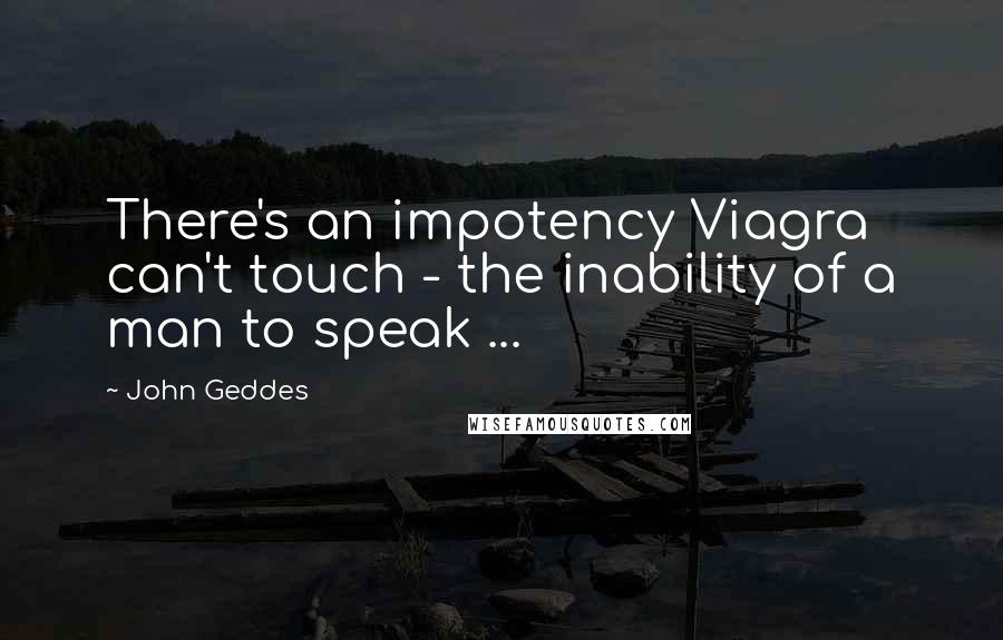 John Geddes Quotes: There's an impotency Viagra can't touch - the inability of a man to speak ...