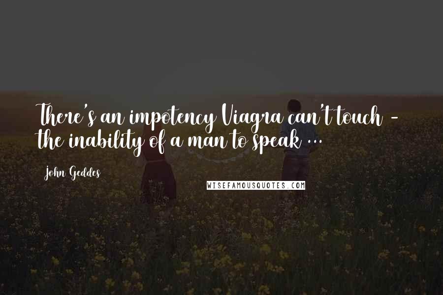 John Geddes Quotes: There's an impotency Viagra can't touch - the inability of a man to speak ...