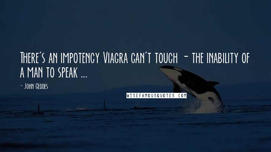 John Geddes Quotes: There's an impotency Viagra can't touch - the inability of a man to speak ...