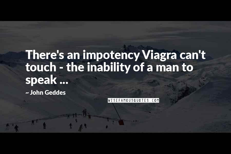 John Geddes Quotes: There's an impotency Viagra can't touch - the inability of a man to speak ...